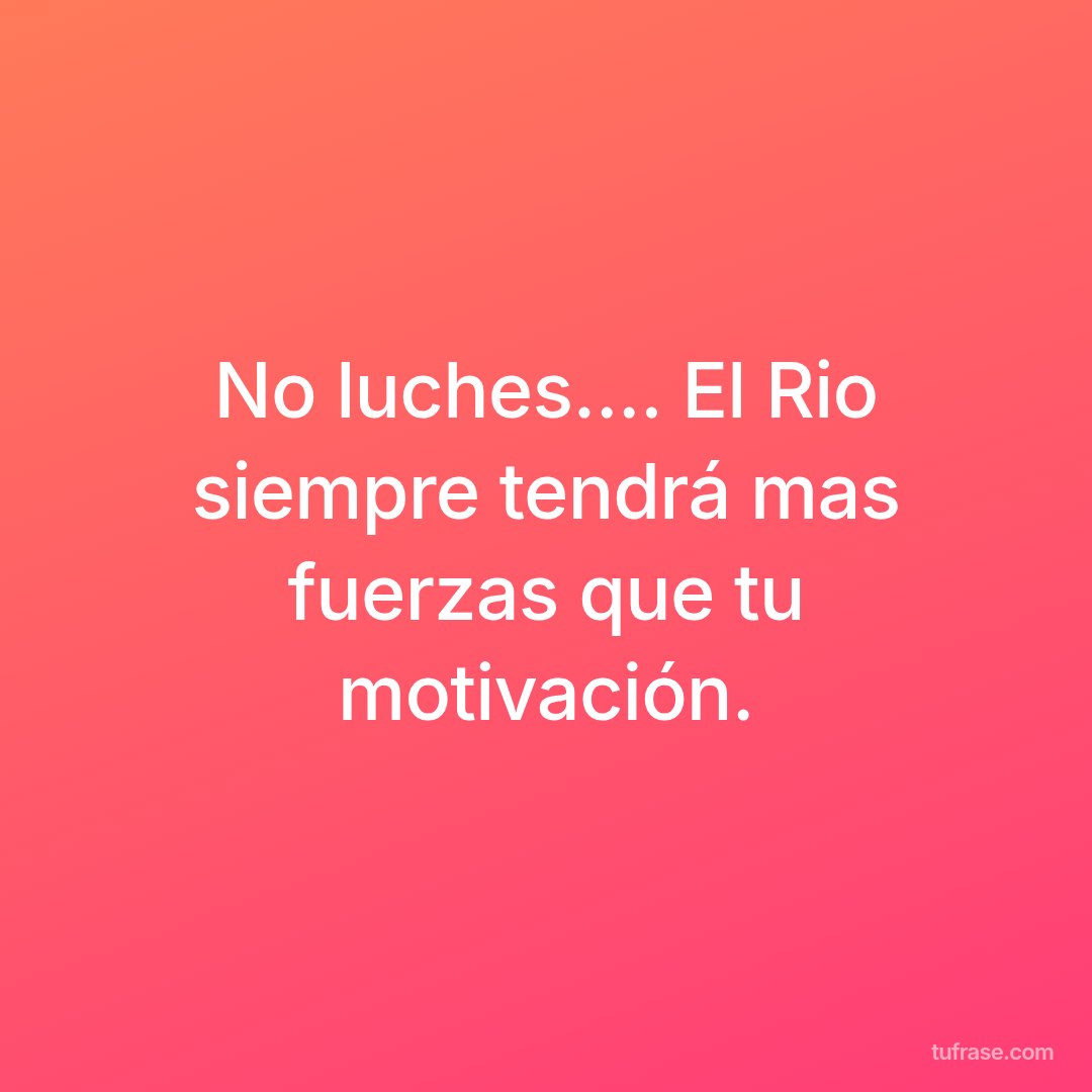 No luches.... El Rio siempre tendrá mas fuerzas que tu motivación.