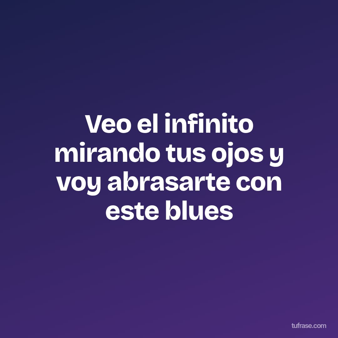 Veo el infinito mirando tus ojos y voy abrasarte con este blues