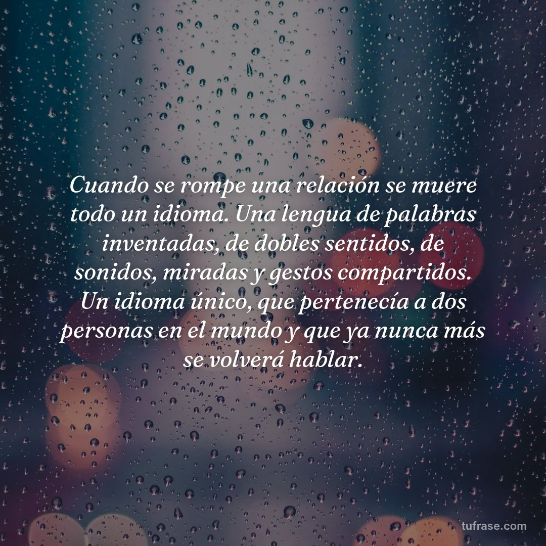 Cuando se rompe una relación se muere todo un idioma. Una lengua de palabras inventadas, de dobles sentidos, de sonidos, miradas y gestos compartidos. Un idioma único, que pertenecía a dos personas en el mundo y que ya nunca más se volverá hablar.