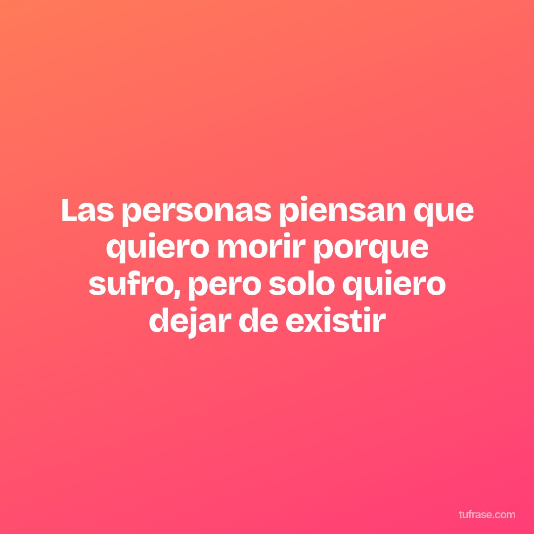 Las personas piensan que quiero morir porque sufro, pero solo quiero dejar de existir