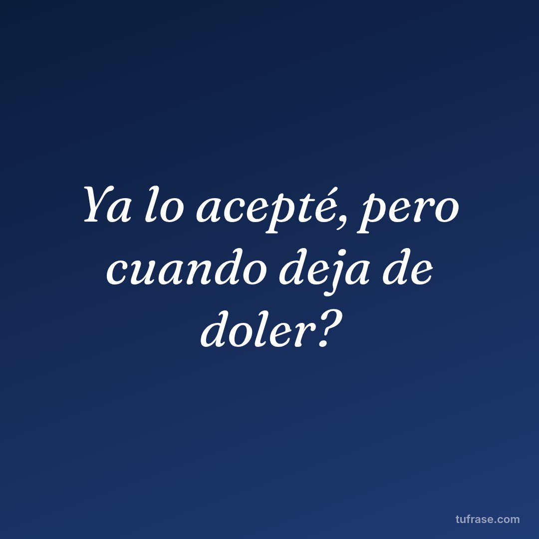 Ya lo acepté, pero cuando deja de doler?