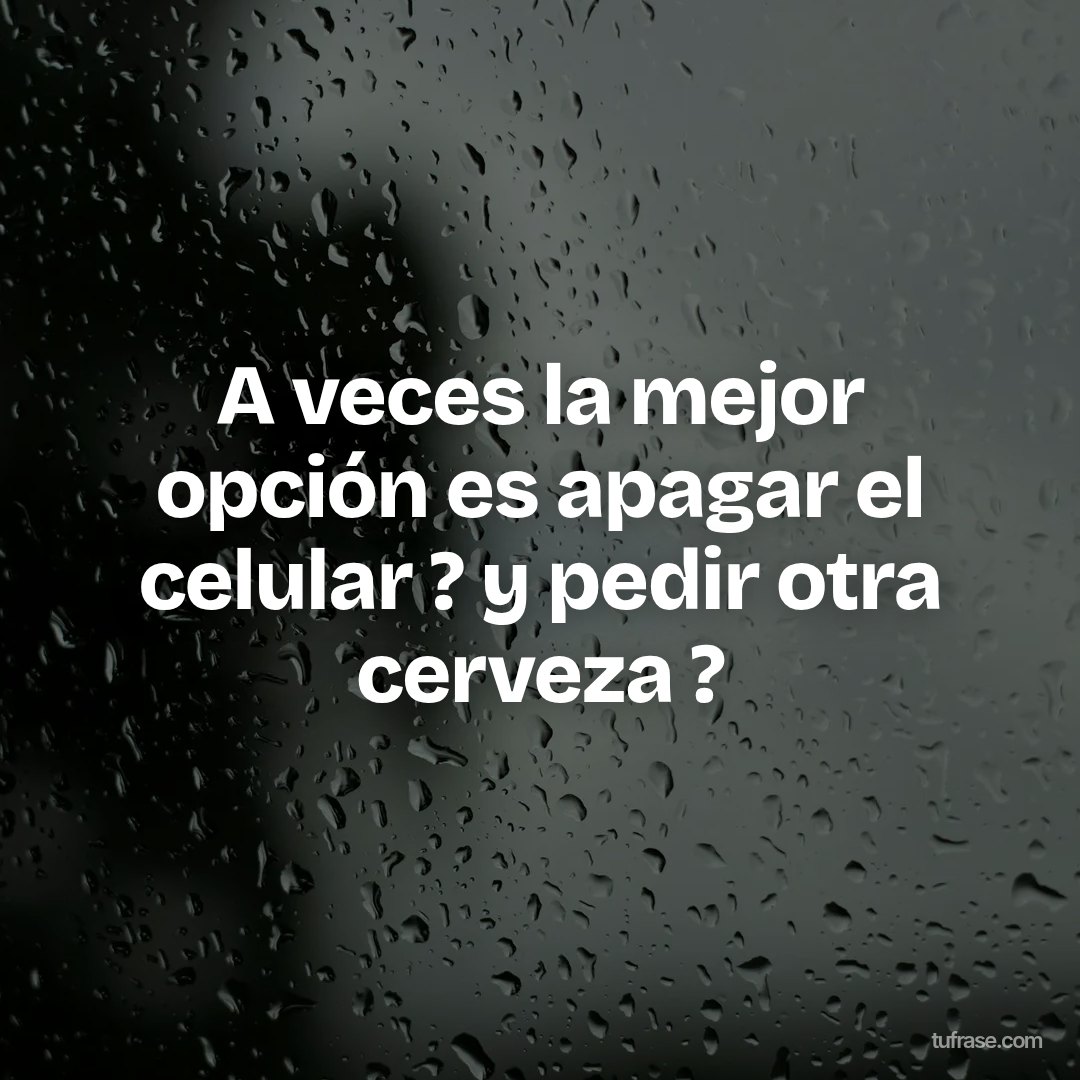 A veces la mejor opción es apagar el celular ? y pedir otra cerveza ?