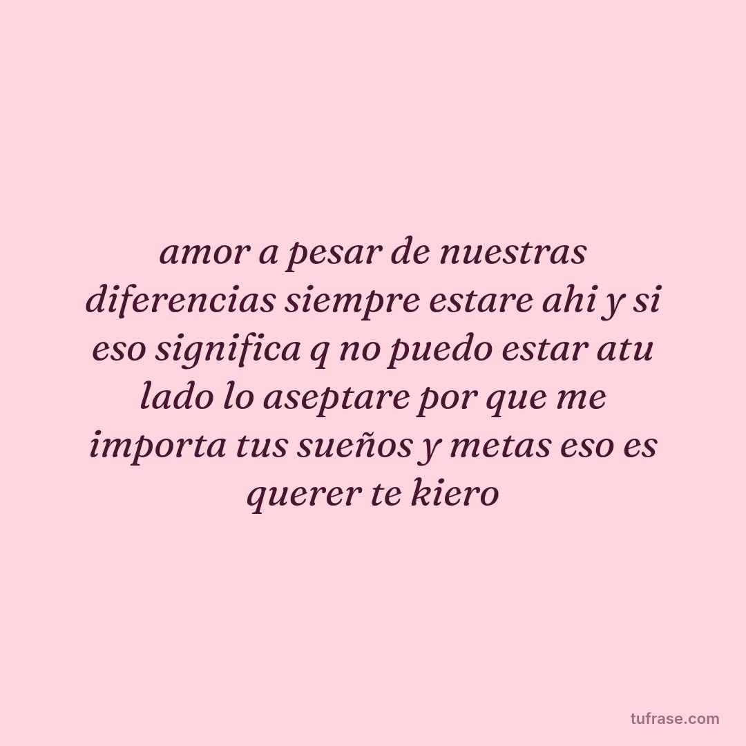 amor a pesar de nuestras diferencias siempre estare ahi y si eso significa q no puedo estar atu lado lo aseptare por que me importa tus sueños y metas eso es querer te kiero