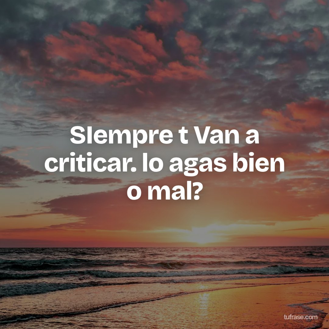 SIempre t Van a criticar. lo agas bien o mal?