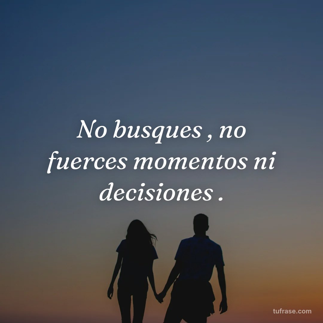 No busques , no fuerces momentos ni decisiones .