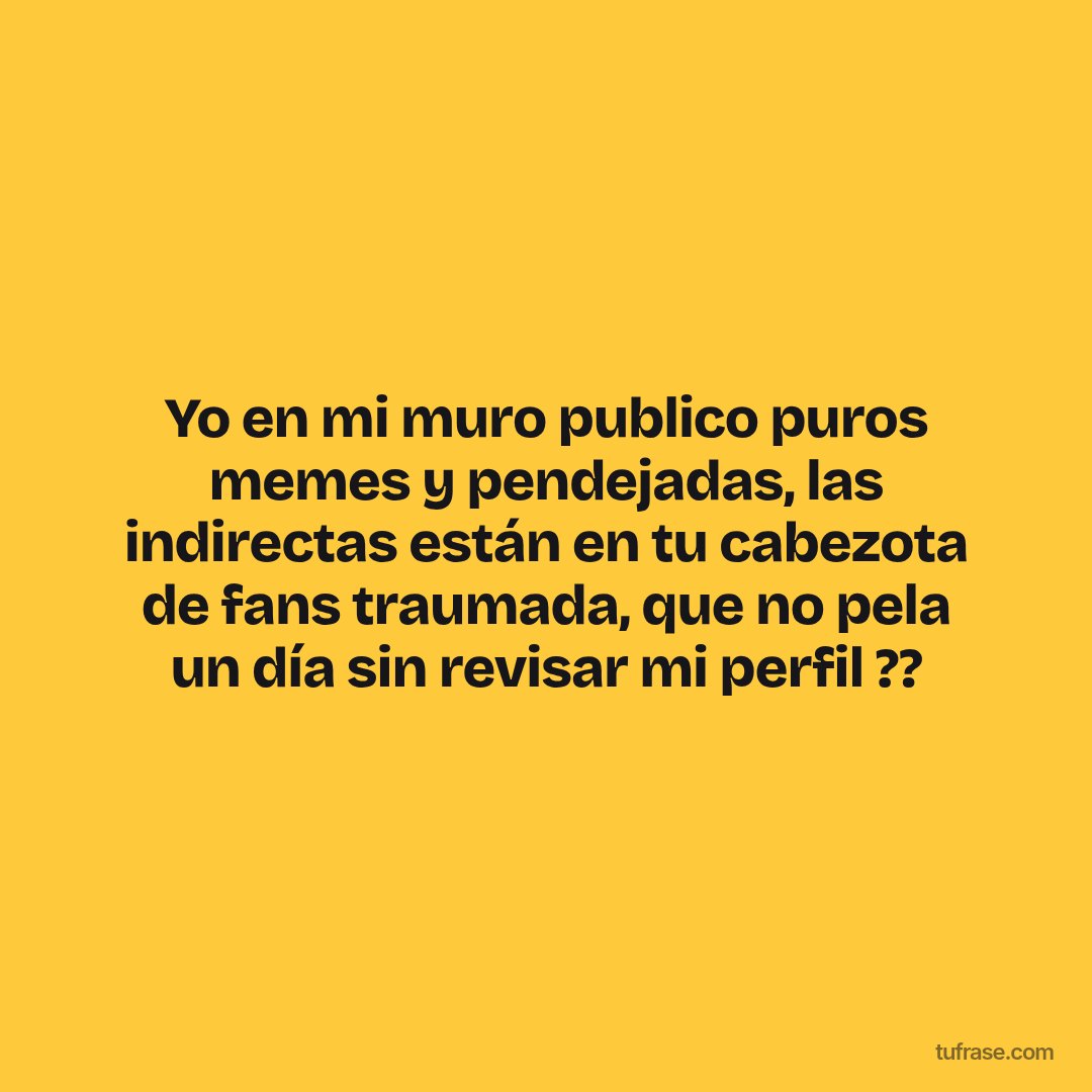 Yo en mi muro publico puros memes y pendejadas, las indirectas están en tu cabezota de fans traumada, que no pela un día sin revisar mi perfil ??