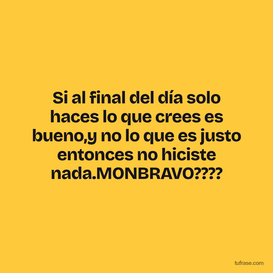 Si al final del día solo haces lo que crees es bueno,y no lo que es justo entonces no hiciste nada.MONBRAVO????