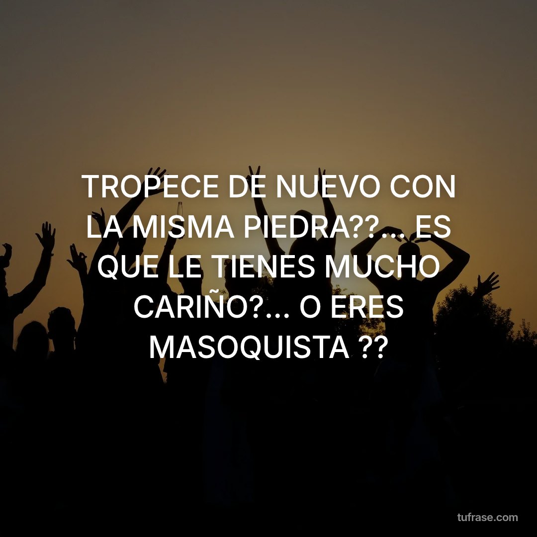 TROPECE DE NUEVO CON LA MISMA PIEDRA??... ES QUE LE TIENES MUCHO CARIÑO?... O ERES MASOQUISTA ??