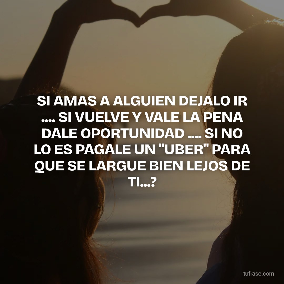 SI AMAS A ALGUIEN DEJALO IR .... SI VUELVE Y VALE LA PENA DALE OPORTUNIDAD .... SI NO LO ES PAGALE UN "UBER" PARA QUE SE LARGUE BIEN LEJOS DE TI...?