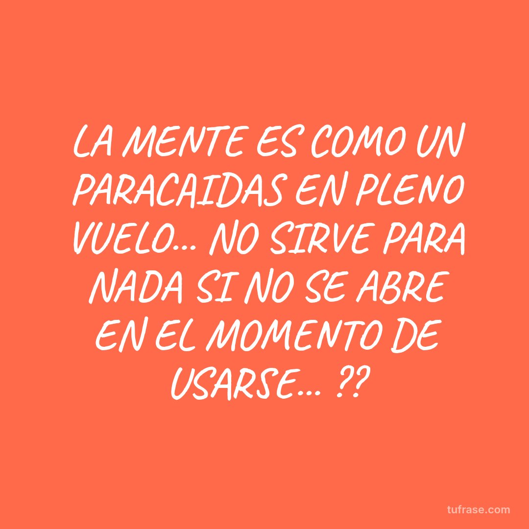 LA MENTE ES COMO UN PARACAIDAS EN PLENO VUELO... NO SIRVE PARA NADA SI NO SE ABRE EN EL MOMENTO DE USARSE... ??