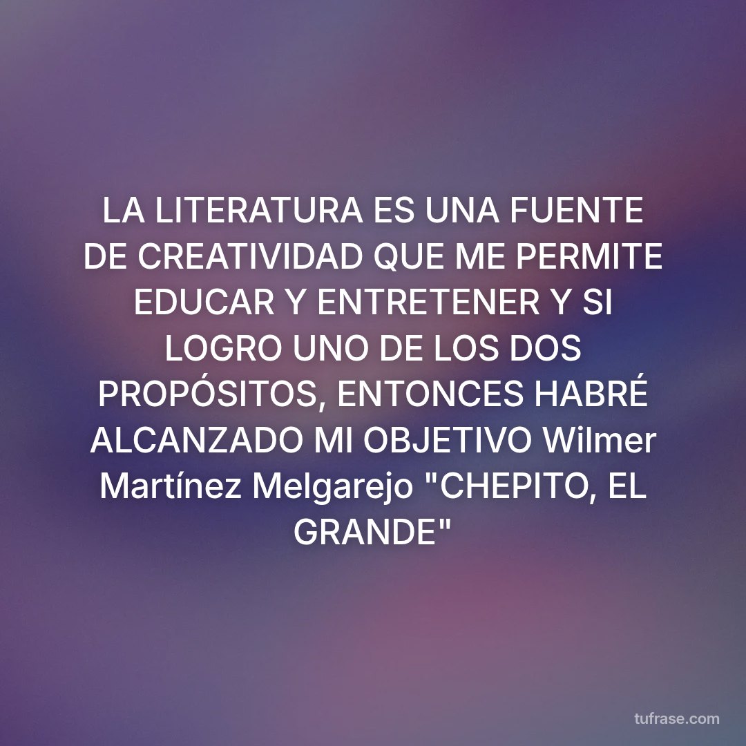 LA LITERATURA ES UNA FUENTE DE CREATIVIDAD QUE ME PERMITE EDUCAR Y ENTRETENER Y SI LOGRO UNO DE LOS DOS PROPÓSITOS, ENTONCES HABRÉ ALCANZADO MI OBJETIVO Wilmer Martínez Melgarejo "CHEPITO, EL GRANDE"