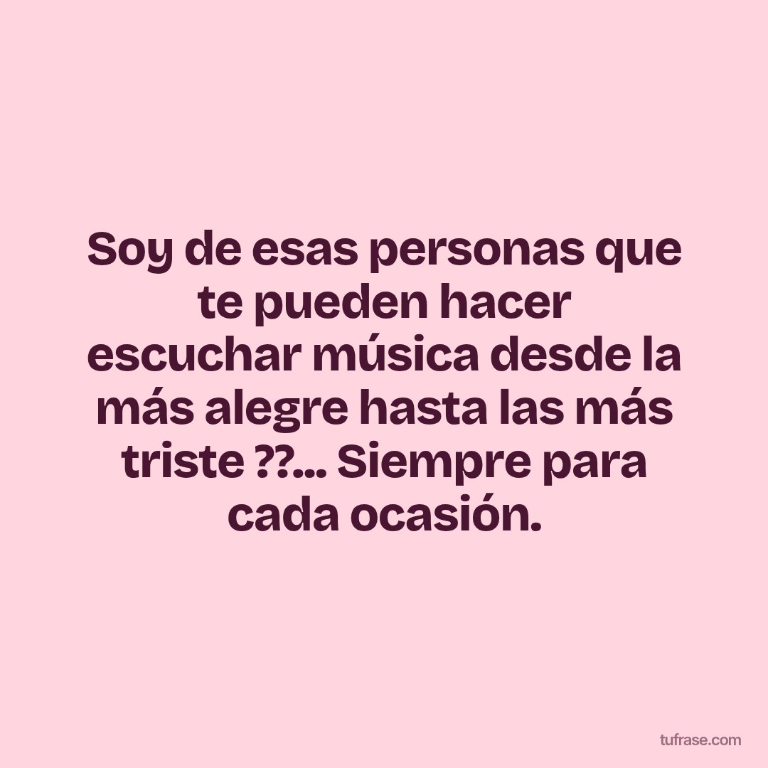Soy de esas personas que te pueden hacer escuchar música desde la más alegre hasta las más triste ??... Siempre para cada ocasión.