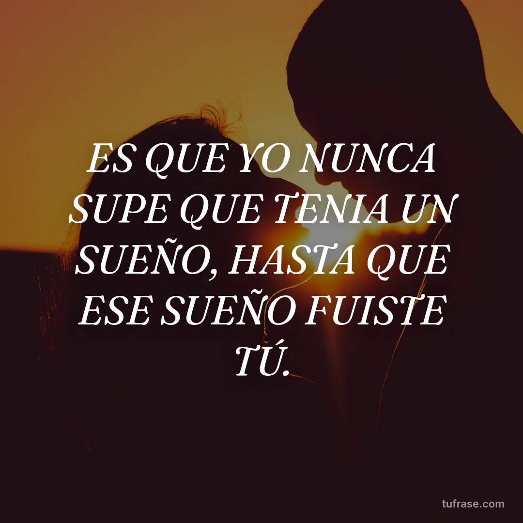 ES QUE YO NUNCA SUPE QUE TENIA UN SUEÑO, HASTA QUE ESE SUEÑO FUISTE TÚ.
