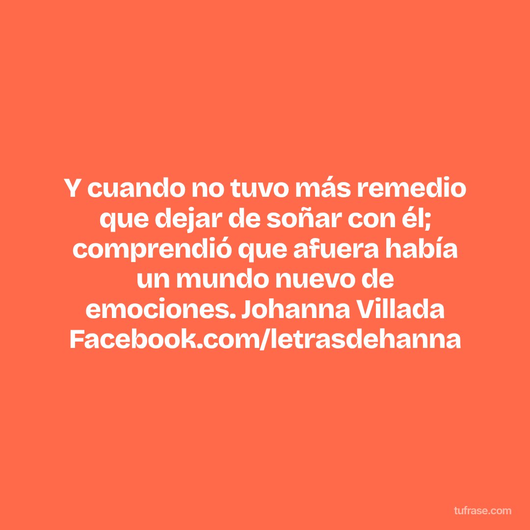 Y cuando no tuvo más remedio que dejar de soñar con él; comprendió que afuera había un mundo nuevo de emociones. Johanna Villada Facebook.com/letrasdehanna