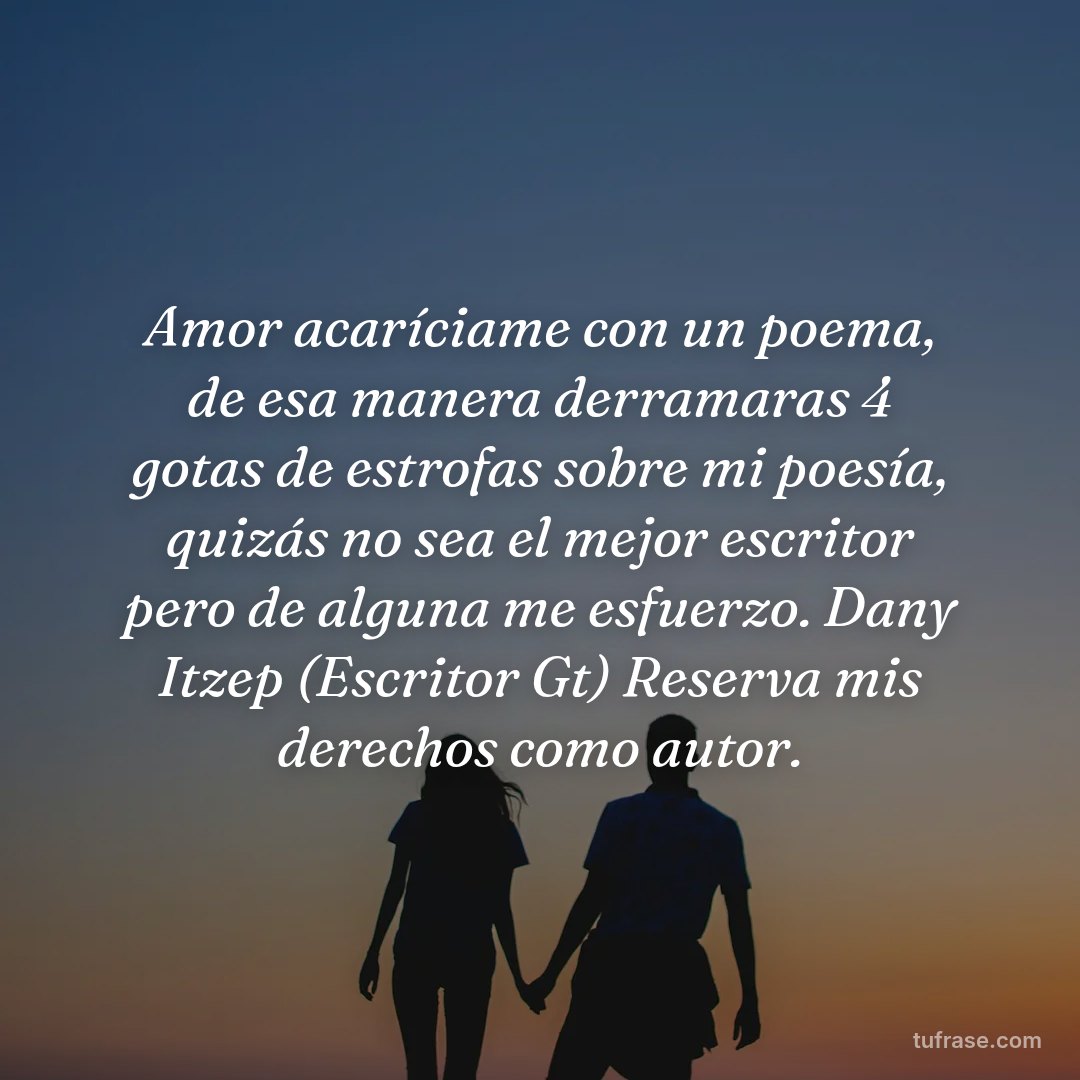 Amor acaríciame con un poema, de esa manera derramaras 4 gotas de estrofas sobre mi poesía, quizás no sea el mejor escritor pero de alguna me esfuerzo. Dany Itzep (Escritor Gt) Reserva mis derechos como autor.