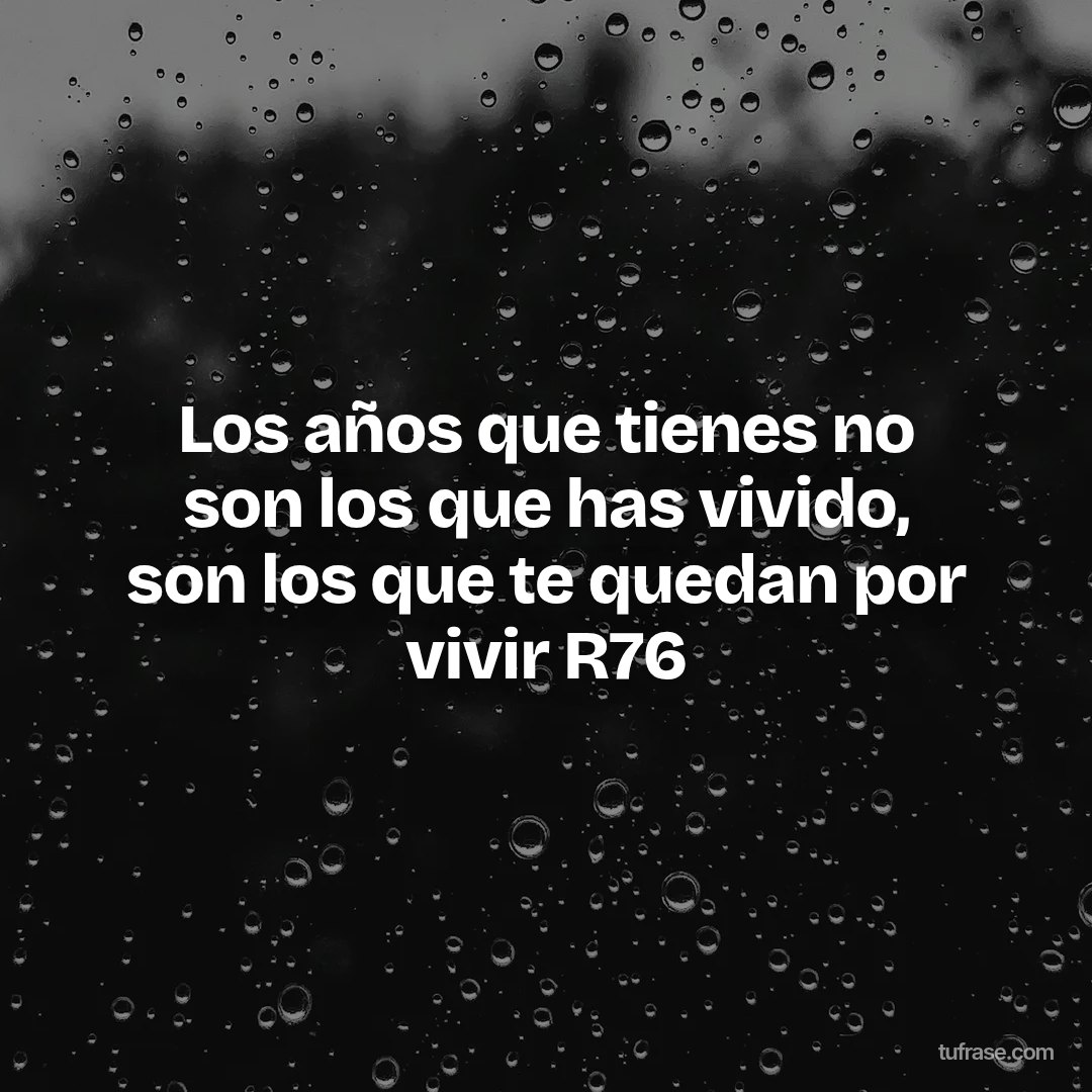 Los años que tienes no son los que has vivido, son los que te quedan por vivir R76
