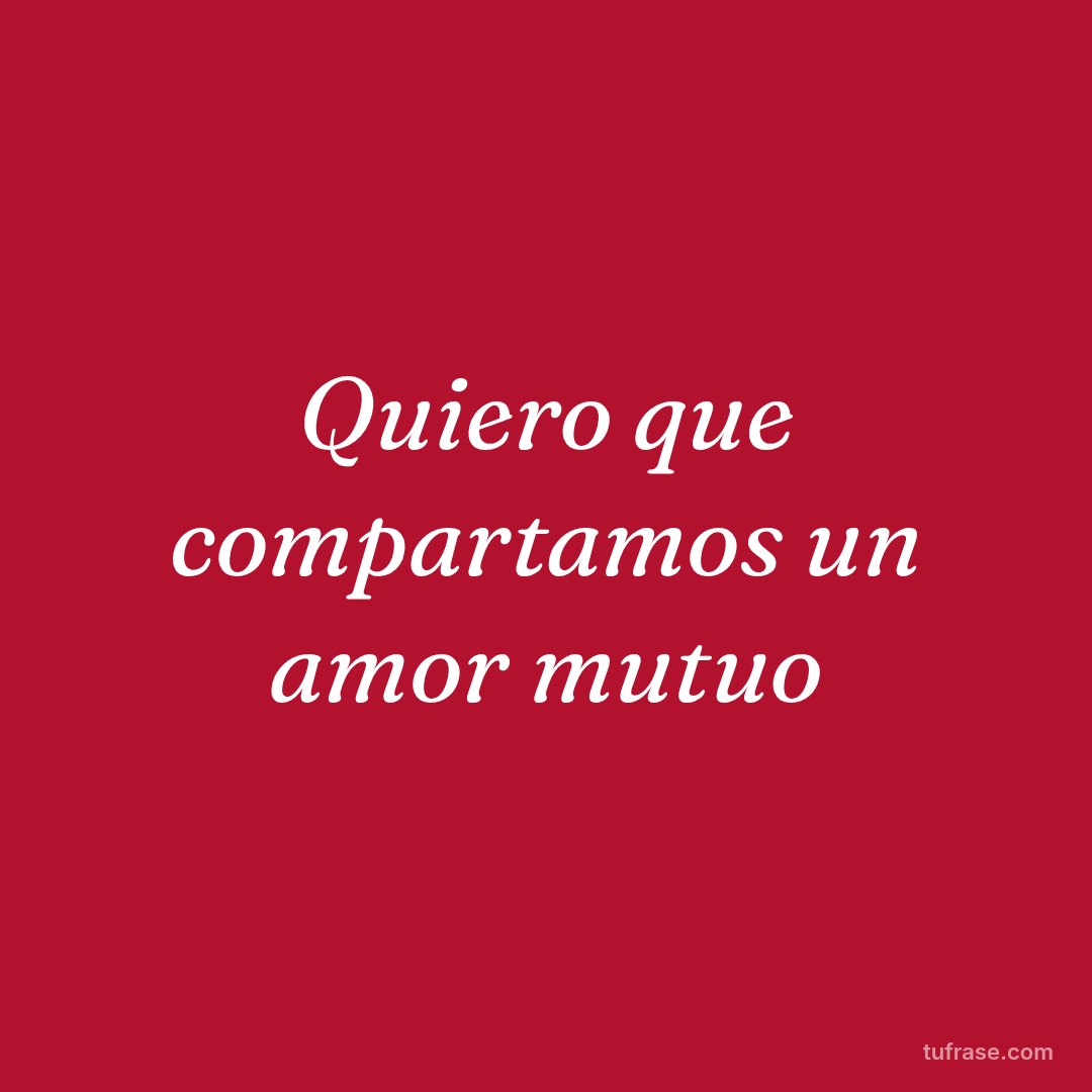 Quiero que compartamos un amor mutuo