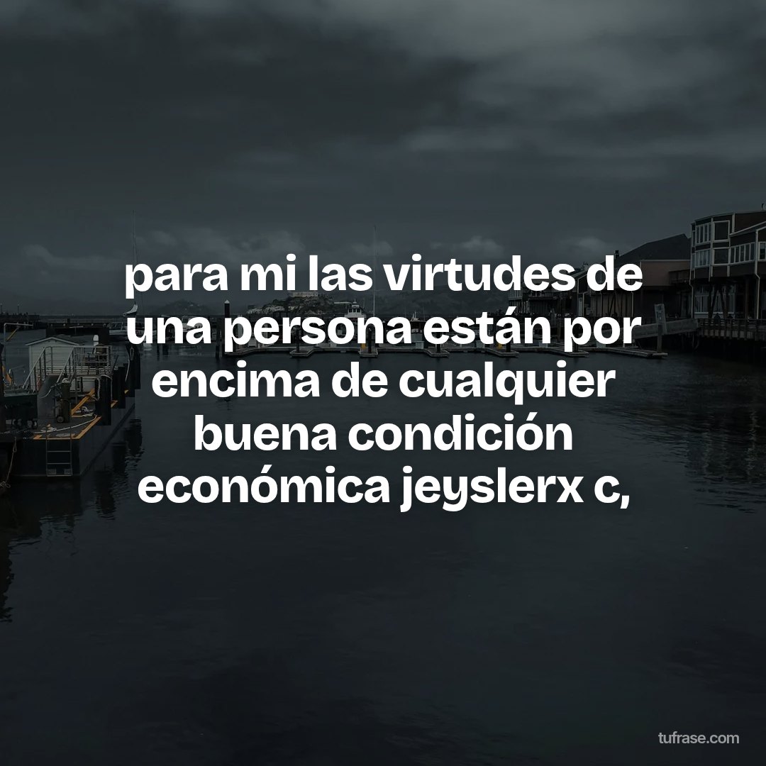 para mi las virtudes de una persona están por encima de cualquier buena condición económica jeyslerx c,
