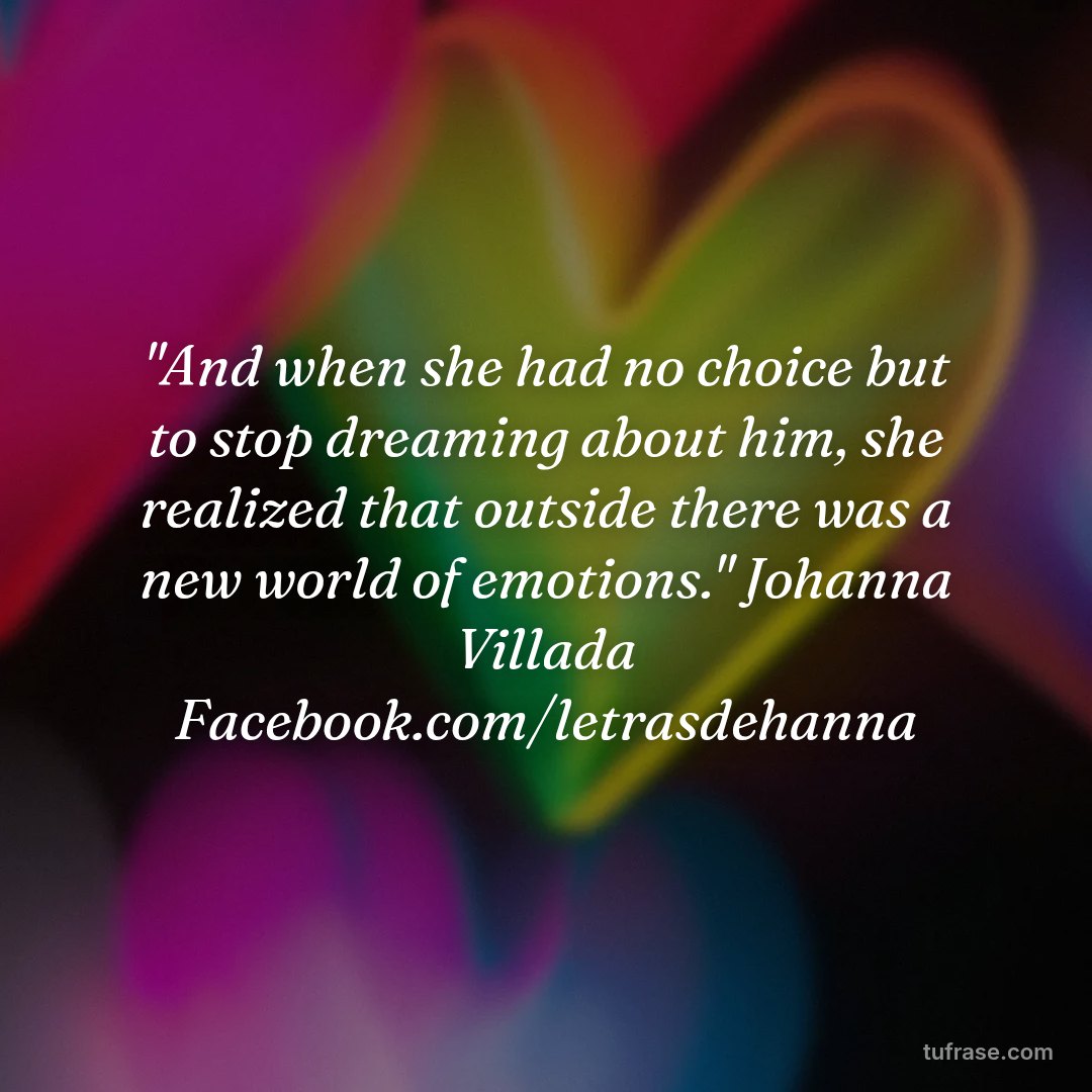 "And when she had no choice but to stop dreaming about him, she realized that outside there was a new world of emotions." Johanna Villada Facebook.com/letrasdehanna