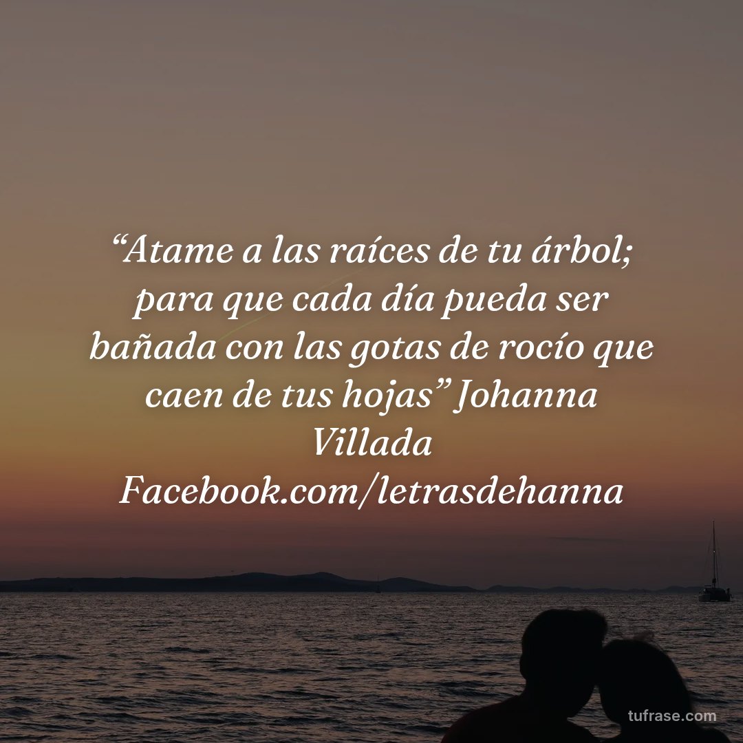 “Atame a las raíces de tu árbol; para que cada día pueda ser bañada con las gotas de rocío que caen de tus hojas” Johanna Villada Facebook.com/letrasdehanna