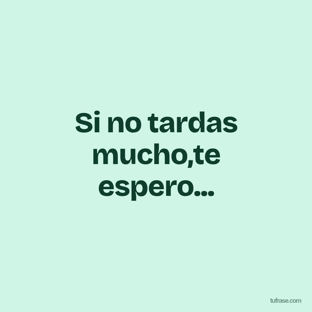 Si no tardas mucho,te espero...