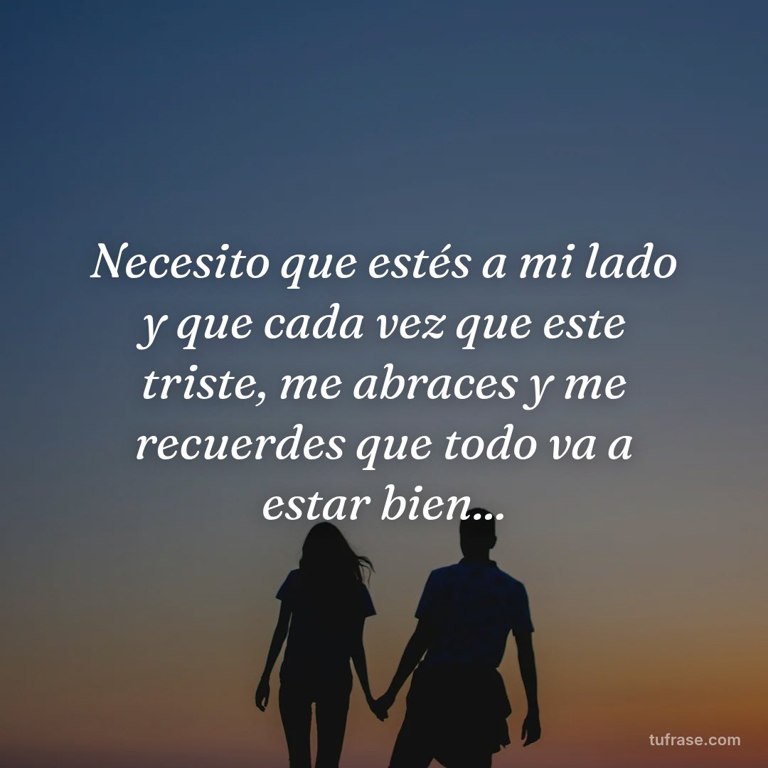 Necesito que estés a mi lado y que cada vez que este triste, me abraces y me recuerdes que todo va a estar bien...