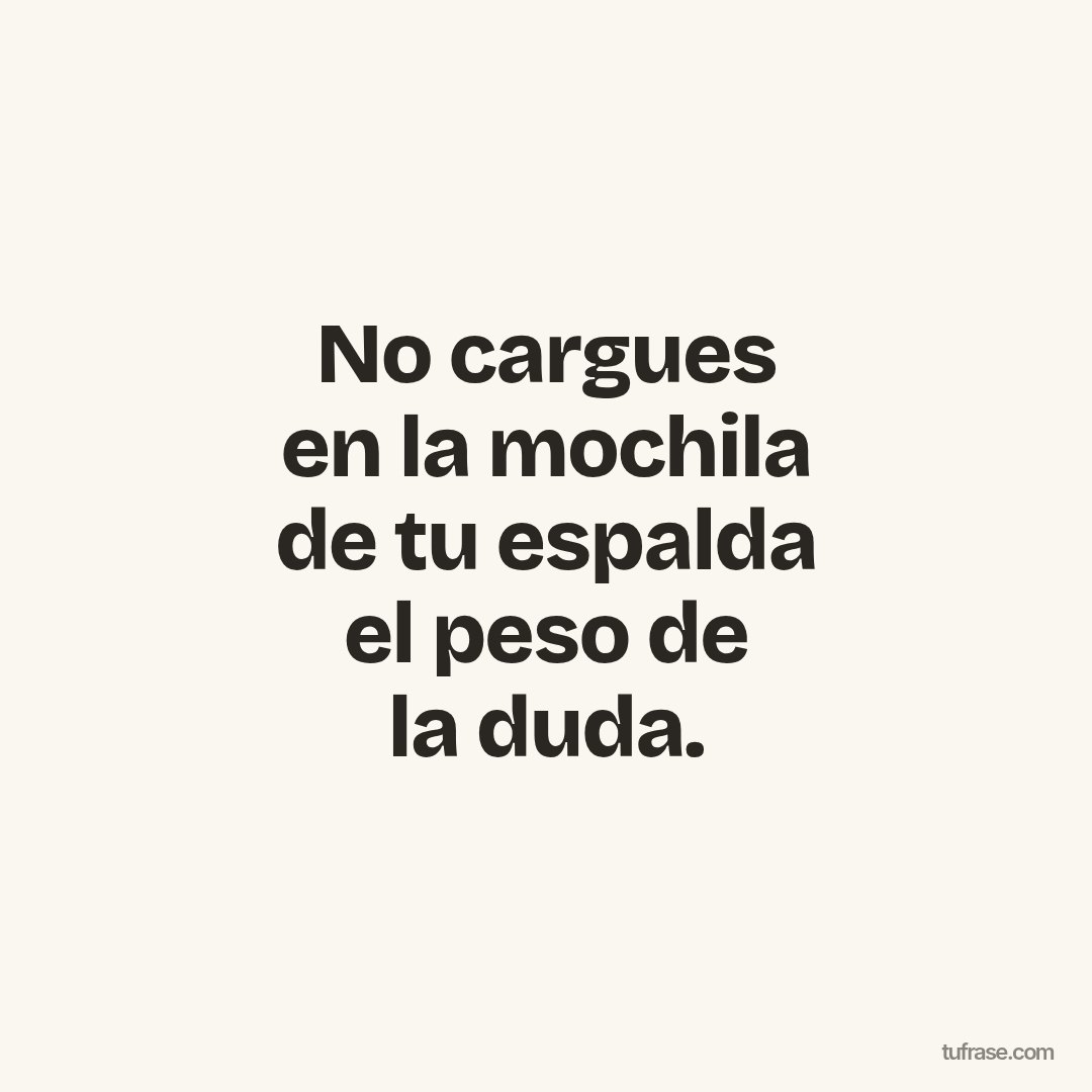 No cargues en la mochila de tu espalda el peso de la duda.