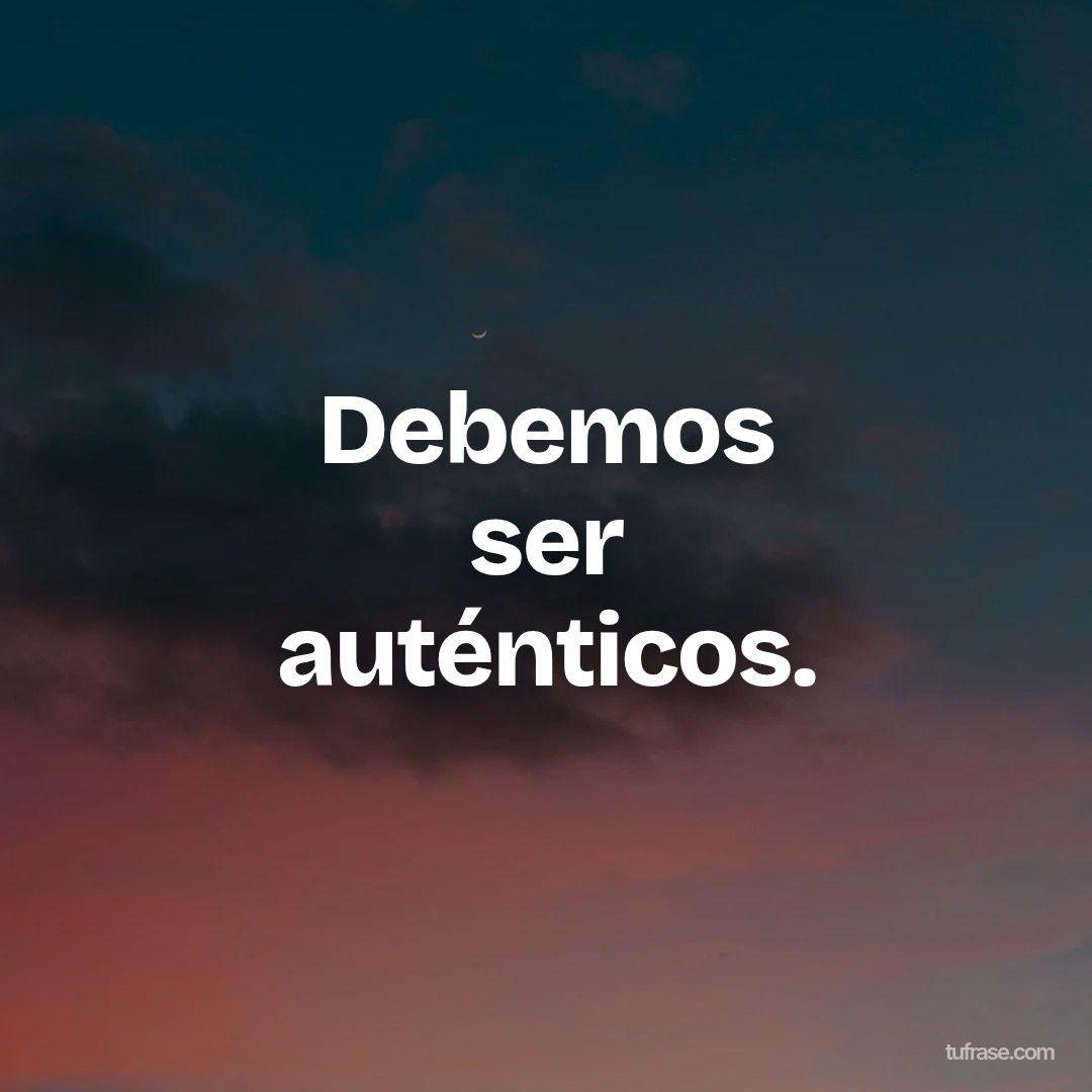 Debemos ser auténticos.