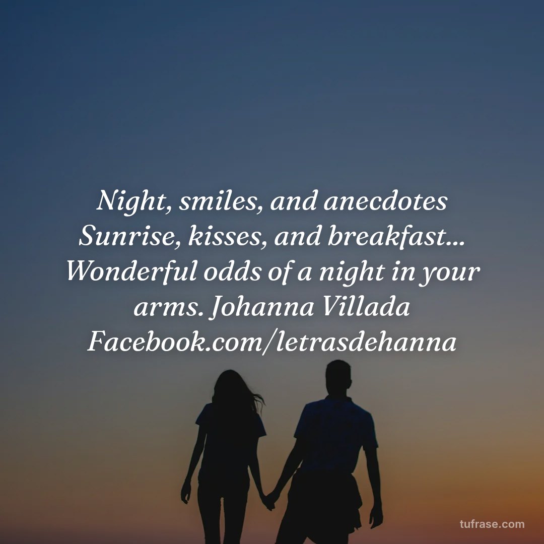 Night, smiles, and anecdotes Sunrise, kisses, and breakfast... Wonderful odds of a night in your arms. Johanna Villada Facebook.com/letrasdehanna