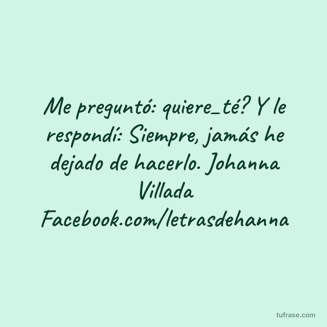 Me preguntó: quiere_té? Y le respondí: Siempre, jamás he dejado de hacerlo. Johanna Villada Facebook.com/letrasdehanna