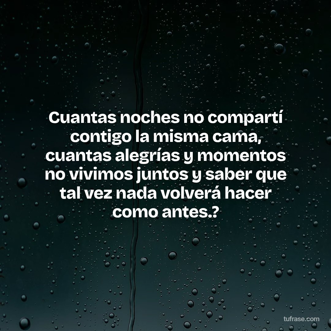 Cuantas noches no compartí contigo la misma cama, cuantas alegrías y momentos no vivimos juntos y saber que tal vez nada volverá hacer como antes.?