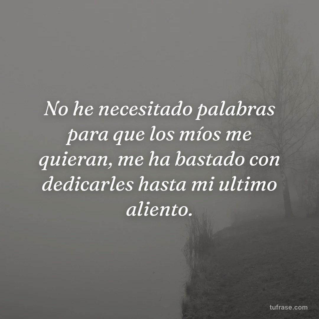 No he necesitado palabras para que los míos me quieran, me ha bastado con dedicarles hasta mi ultimo aliento.