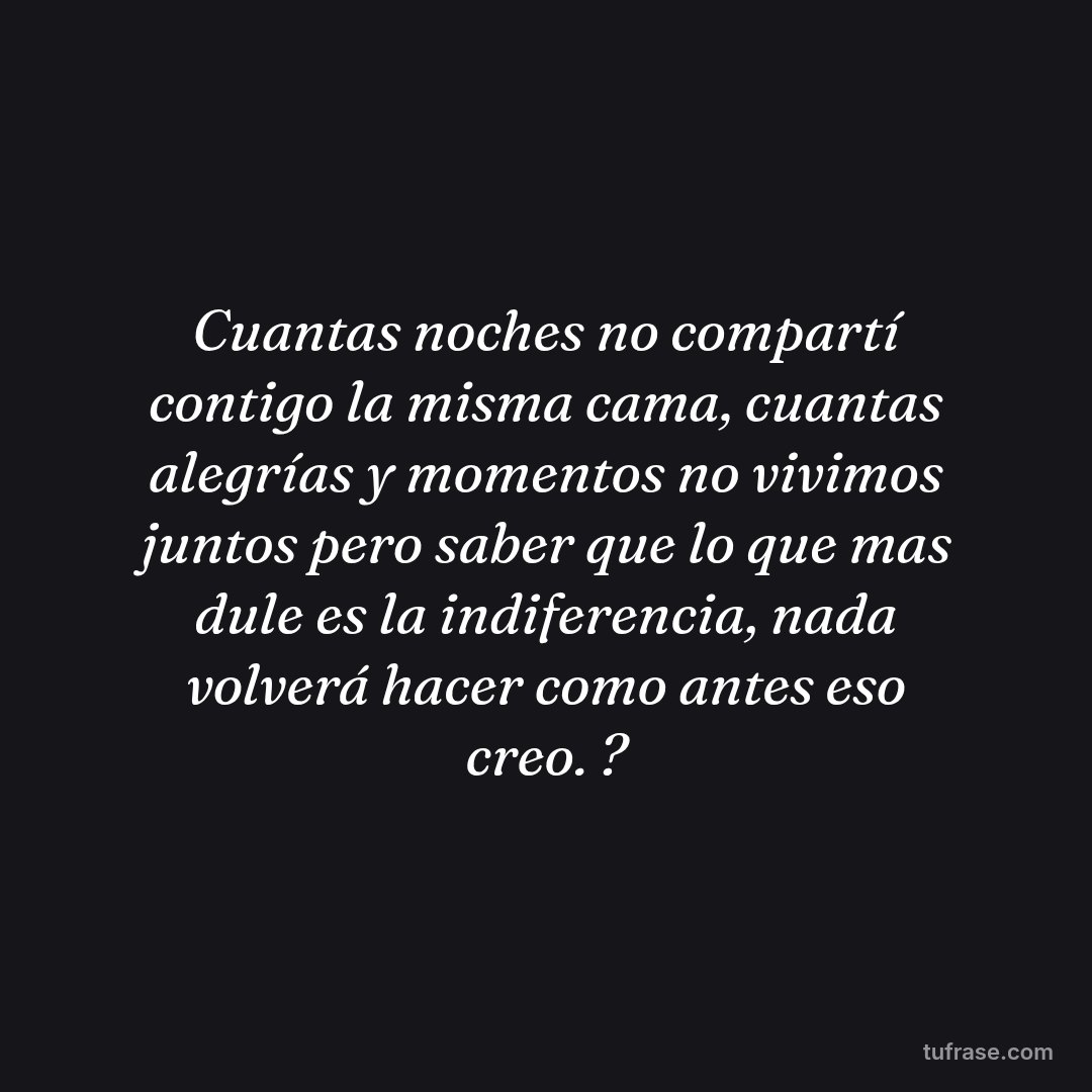 Cuantas noches no compartí contigo la misma cama, cuantas alegrías y momentos no vivimos juntos pero saber que lo que mas dule es la indiferencia, nada volverá hacer como antes eso creo. ?