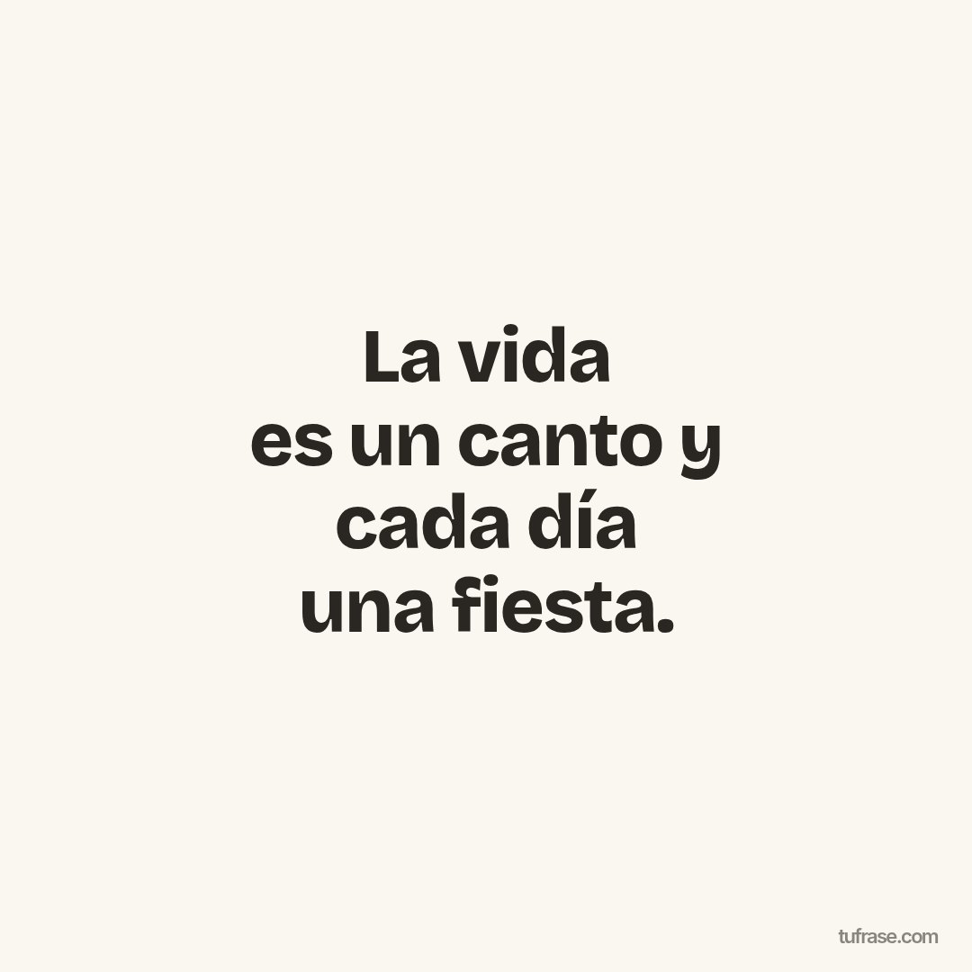 La vida es un canto y cada día una fiesta.