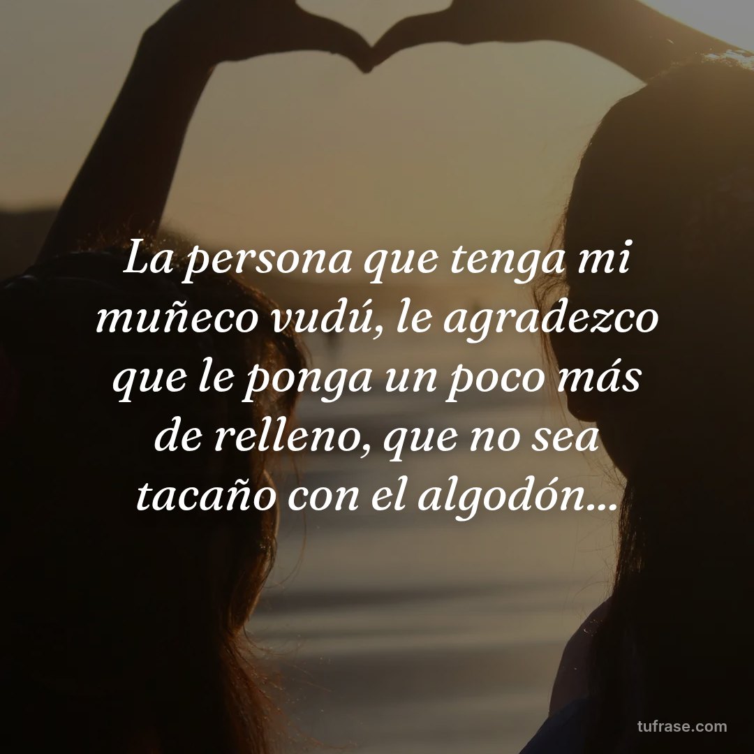 La persona que tenga mi muñeco vudú, le agradezco que le ponga un poco más de relleno, que no sea tacaño con el algodón...