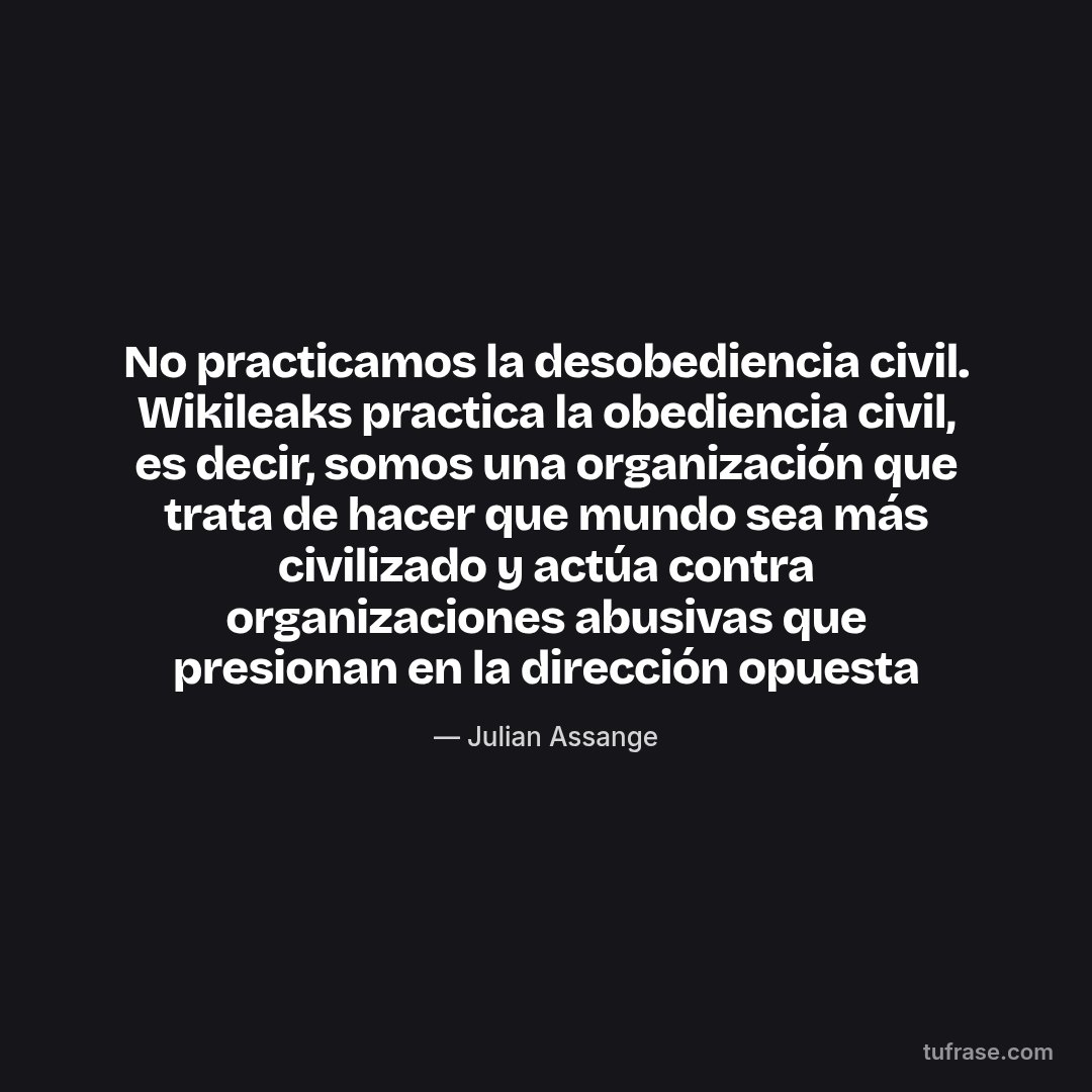 No practicamos la desobediencia civil. Wikileaks practica la obediencia civil, es decir, somos una organización que trata de hacer que mundo sea más civilizado y actúa contra organizaciones abusivas que presionan en la dirección opuesta