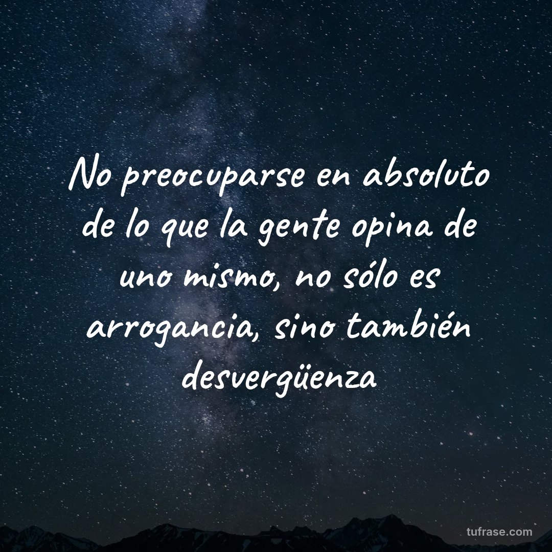 No preocuparse en absoluto de lo que la gente opina de uno mismo, no sólo es arrogancia, sino también desvergüenza