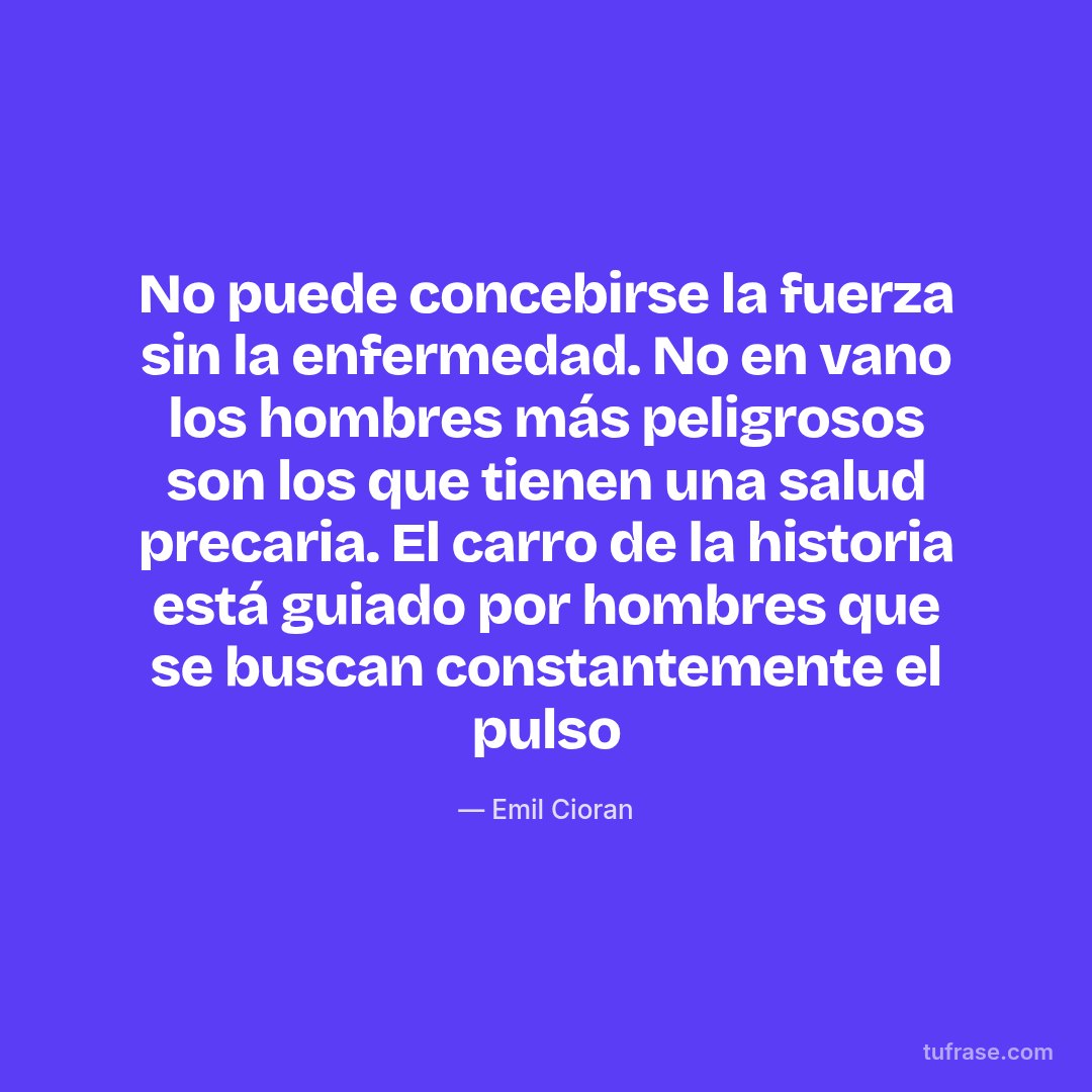 No puede concebirse la fuerza sin la enfermedad. No en vano los hombres más peligrosos son los que tienen una salud precaria. El carro de la historia está guiado por hombres que se buscan constantemente el pulso
