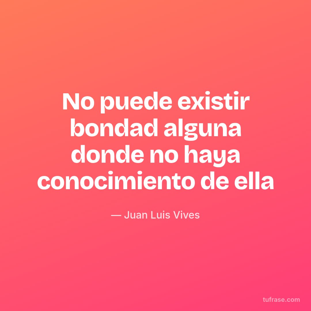No puede existir bondad alguna donde no haya conocimiento de ella