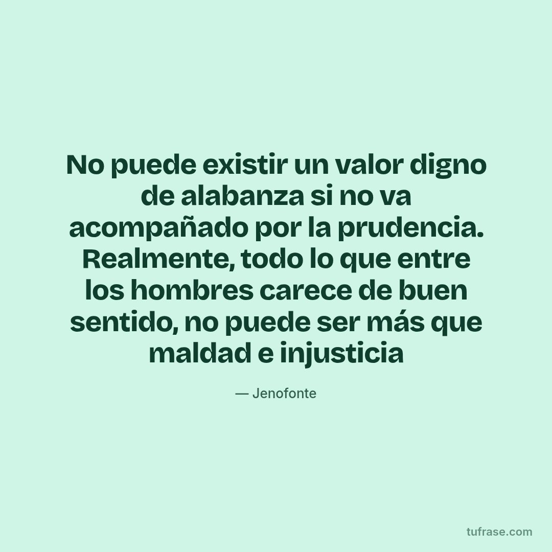 No puede existir un valor digno de alabanza si no va acompañado por la prudencia. Realmente, todo lo que entre los hombres carece de buen sentido, no puede ser más que maldad e injusticia