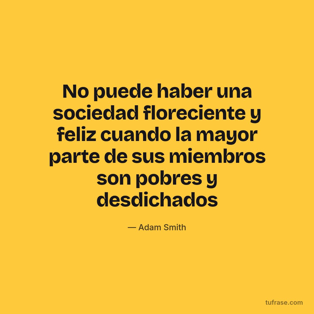 No puede haber una sociedad floreciente y feliz cuando la mayor parte de sus miembros son pobres y desdichados