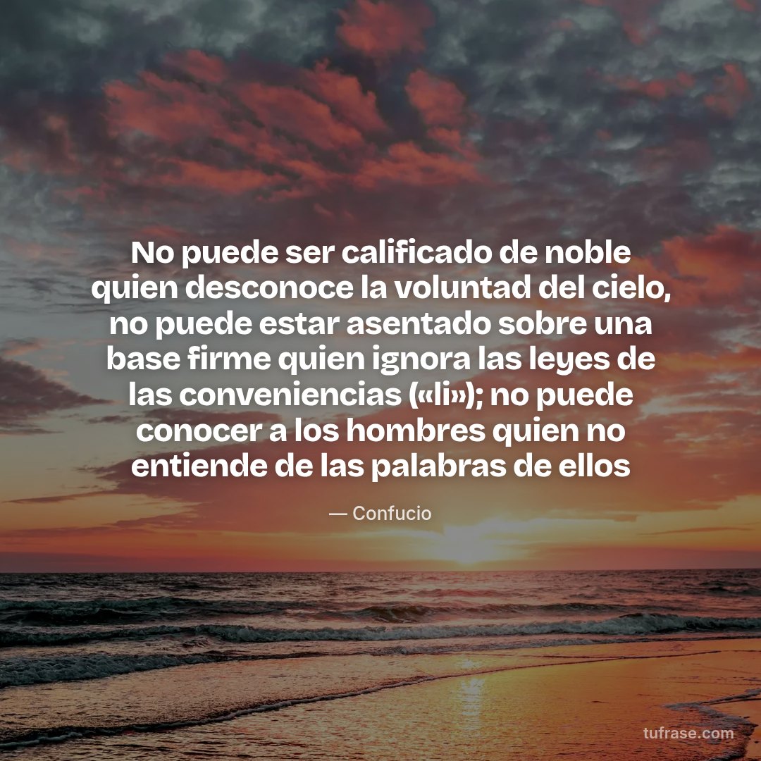 No puede ser calificado de noble quien desconoce la voluntad del cielo, no puede estar asentado sobre una base firme quien ignora las leyes de las conveniencias («li»); no puede conocer a los hombres quien no entiende de las palabras de ellos