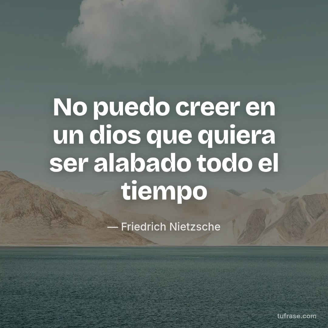 No puedo creer en un dios que quiera ser alabado todo el tiempo