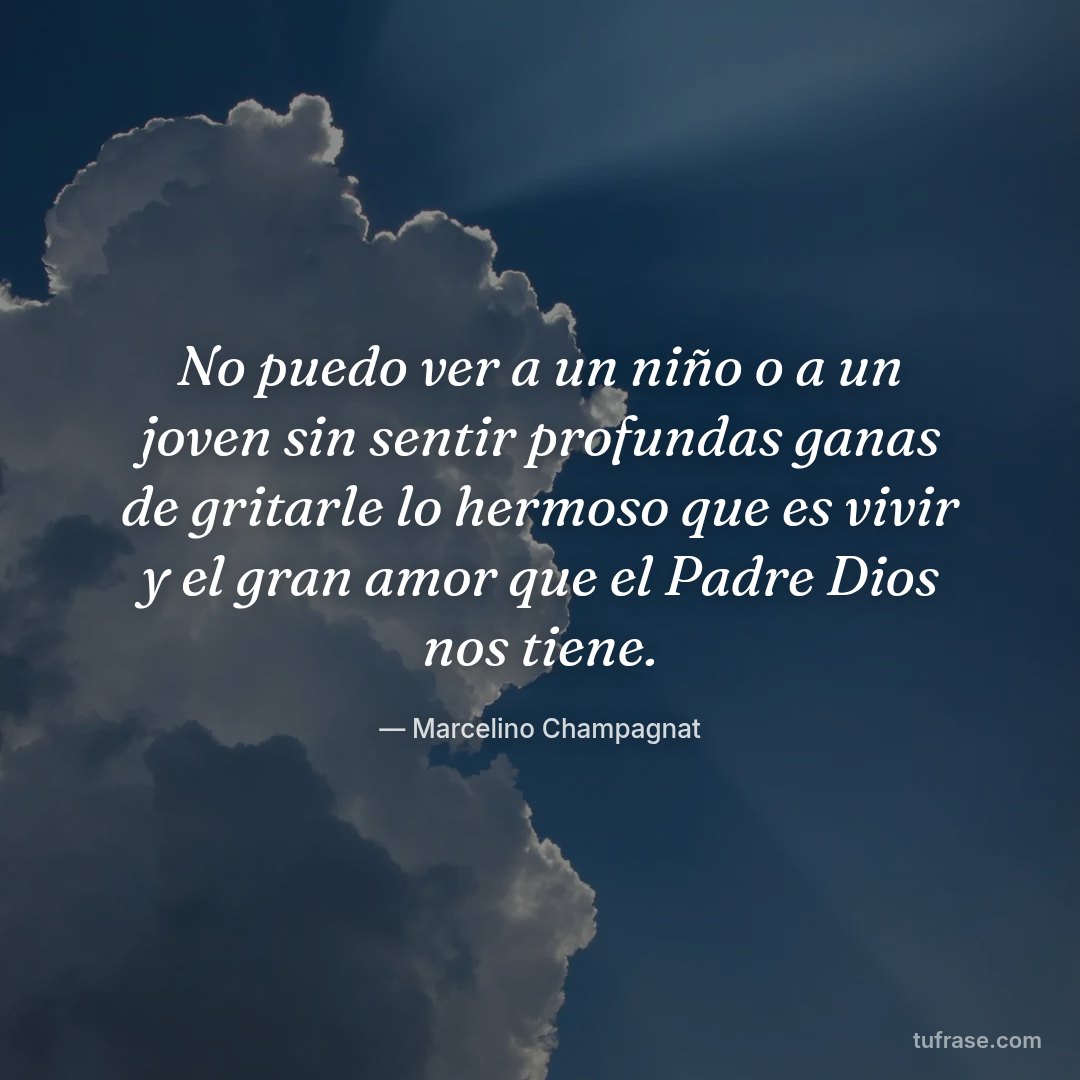 No puedo ver a un niño o a un joven sin sentir profundas ganas de gritarle lo hermoso que es vivir y el gran amor que el Padre Dios nos tiene.