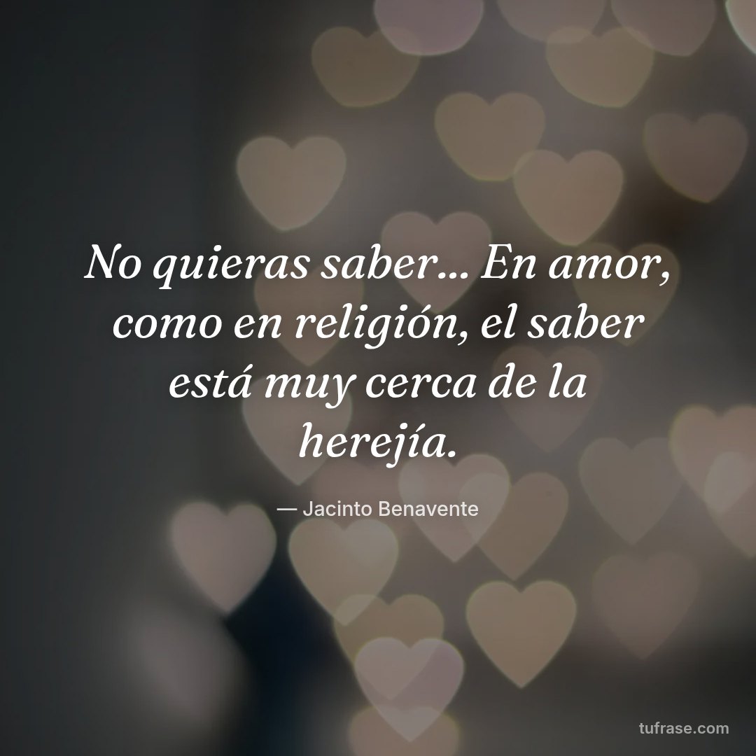 No quieras saber... En amor, como en religión, el saber está muy cerca de la herejía.
