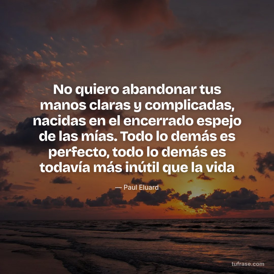 No quiero abandonar tus manos claras y complicadas, nacidas en el encerrado espejo de las mías. Todo lo demás es perfecto, todo lo demás es todavía más inútil que la vida