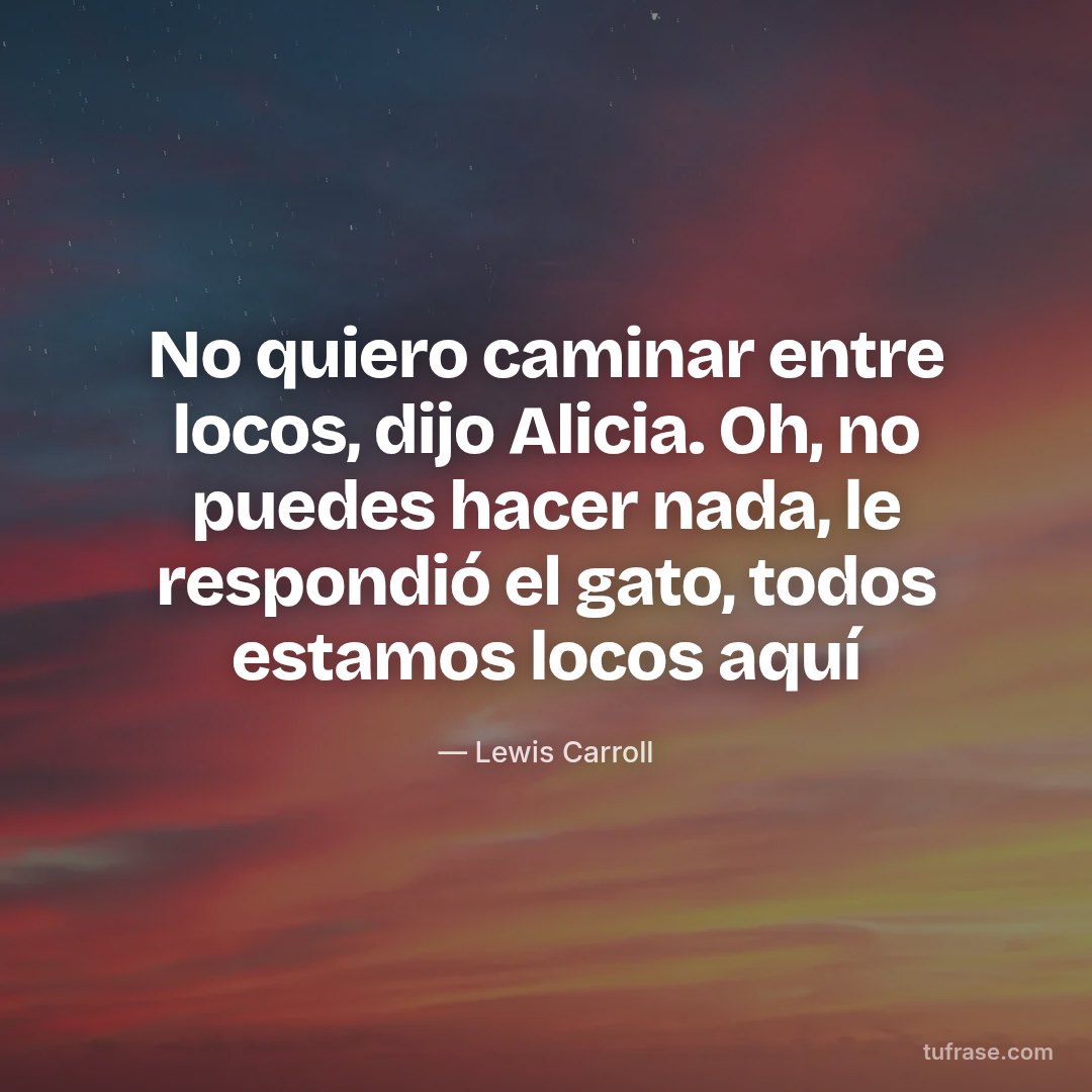 No quiero caminar entre locos, dijo Alicia. Oh, no puedes hacer nada, le respondió el gato, todos estamos locos aquí