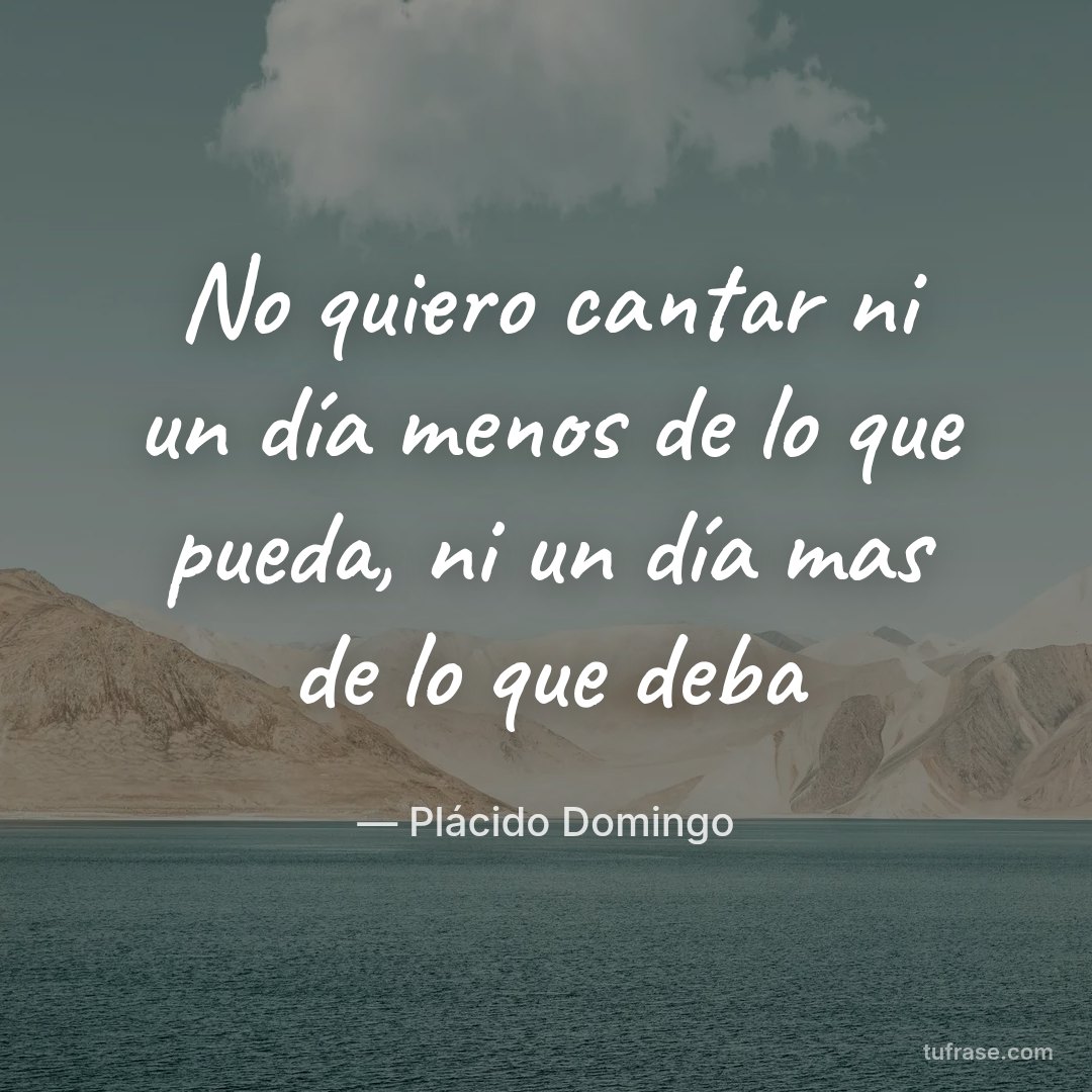 No quiero cantar ni un día menos de lo que pueda, ni un día mas de lo que deba