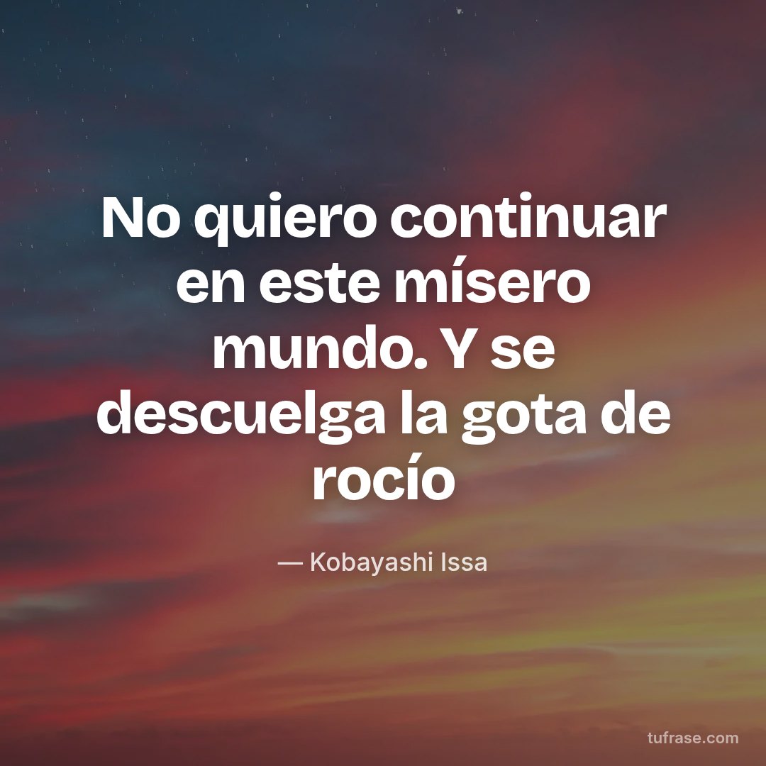 No quiero continuar en este mísero mundo. Y se descuelga la gota de rocío