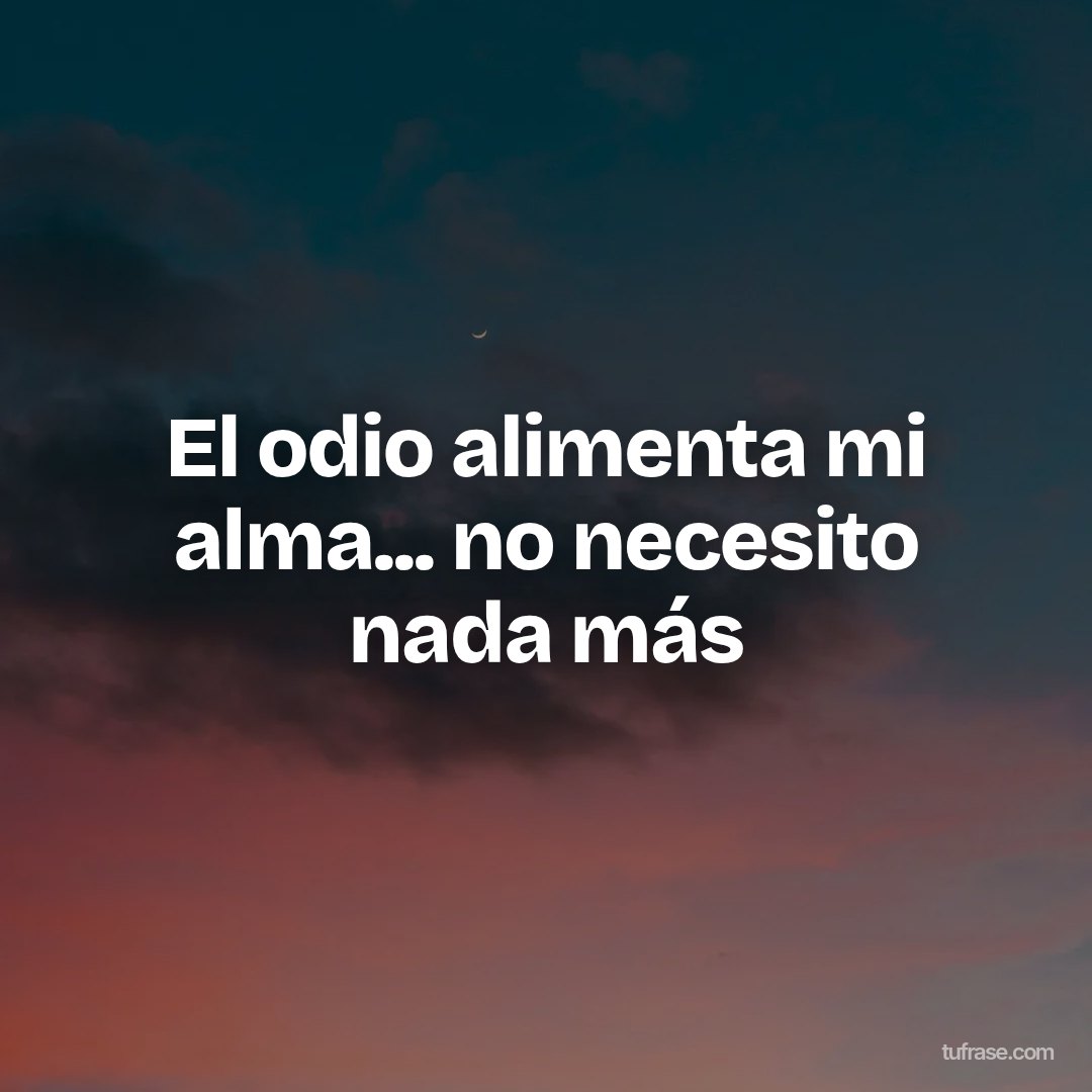 El odio alimenta mi alma... no necesito nada más